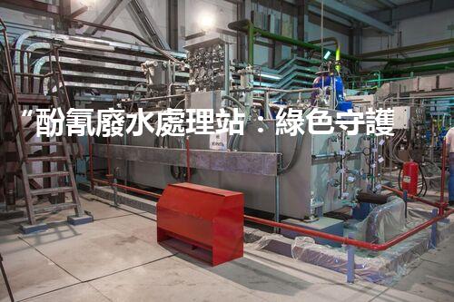 “酚氰廢水處理站：綠色守護者，環(huán)保先鋒”